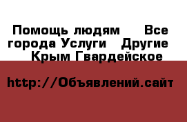 Помощь людям . - Все города Услуги » Другие   . Крым,Гвардейское